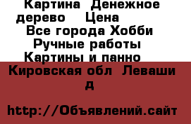 Картина “Денежное дерево“ › Цена ­ 5 000 - Все города Хобби. Ручные работы » Картины и панно   . Кировская обл.,Леваши д.